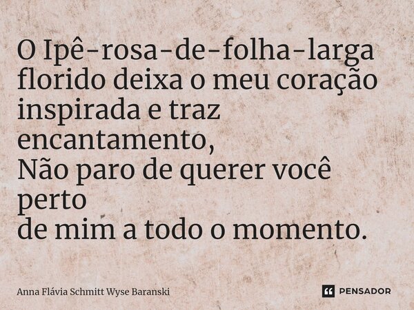⁠O Ipê-rosa-de-folha-larga florido deixa o meu coração inspirada e traz encantamento, Não paro de querer você perto de mim a todo o momento.... Frase de Anna Flávia Schmitt Wyse Baranski.
