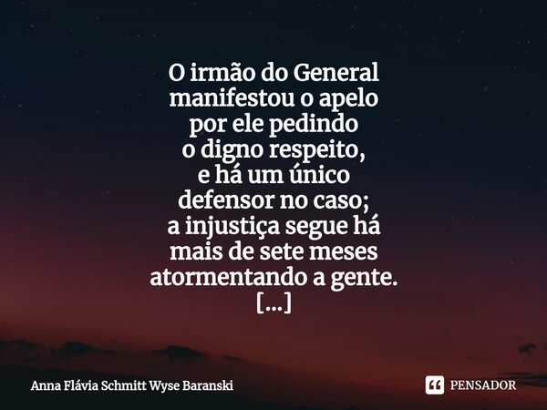 ⁠O irmão do General manifestou o apelo por ele pedindo o digno respeito, e há um único defensor no caso; a injustiça segue há mais de sete meses atormentando a ... Frase de Anna Flávia Schmitt Wyse Baranski.