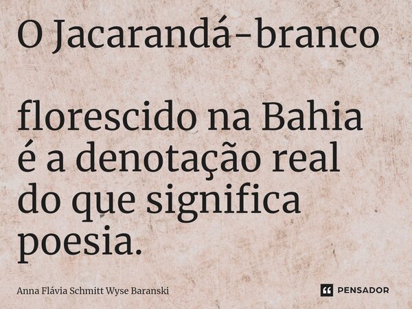 ⁠O Jacarandá-branco florescido na Bahia é a denotação real do que significa poesia.... Frase de Anna Flávia Schmitt Wyse Baranski.