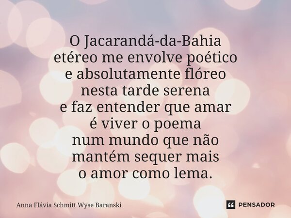 ⁠O Jacarandá-da-Bahia etéreo me envolve poético e absolutamente flóreo nesta tarde serena e faz entender que amar é viver o poema num mundo que não mantém seque... Frase de Anna Flávia Schmitt Wyse Baranski.