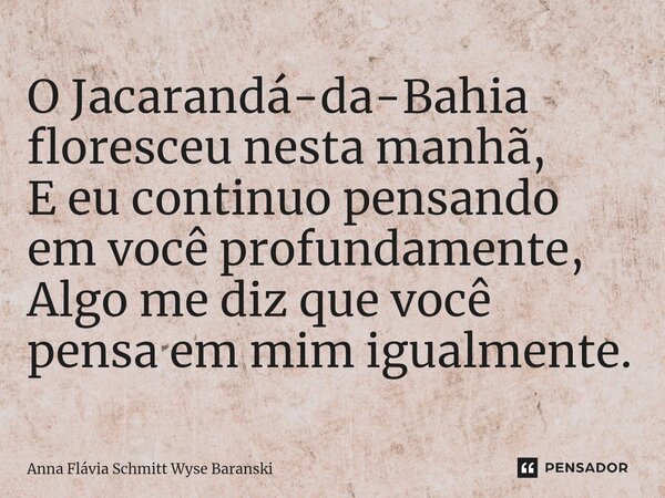 ⁠O Jacarandá-da-Bahia floresceu nesta manhã, E eu continuo pensando em você profundamente, Algo me diz que você pensa em mim igualmente.... Frase de Anna Flávia Schmitt Wyse Baranski.