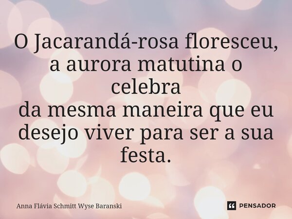 ⁠O Jacarandá-rosa floresceu, a aurora matutina o celebra da mesma maneira que eu desejo viver para ser a sua festa.... Frase de Anna Flávia Schmitt Wyse Baranski.