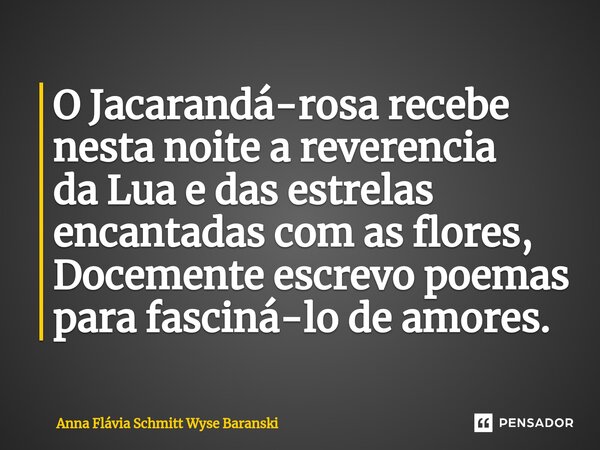 ⁠O Jacarandá-rosa recebe nesta noite a reverencia da Lua e das estrelas encantadas com as flores, Docemente escrevo poemas para fasciná-lo de amores.... Frase de Anna Flávia Schmitt Wyse Baranski.