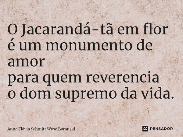 ⁠O Jacarandá-tã em flor é um monumento de amor para quem reverencia o dom supremo da vida.... Frase de Anna Flávia Schmitt Wyse Baranski.