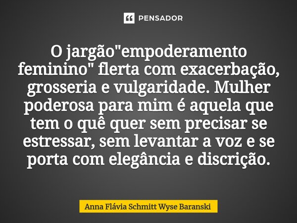 ⁠⁠O jargão "empoderamento feminino" flerta com exacerbação, grosseria e vulgaridade. Mulher poderosa para mim é aquela que tem o quê quer sem precisar... Frase de Anna Flávia Schmitt Wyse Baranski.