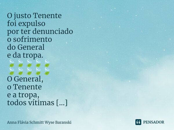 ⁠O justo Tenente foi expulso por ter denunciado o sofrimento do General e da tropa. 🍃🍃🍃🍃🍃 🍃🍃🍃🍃🍃 O General, o Tenente e a tropa, todos vítimas das cinco letras e... Frase de Anna Flávia Schmitt Wyse Baranski.