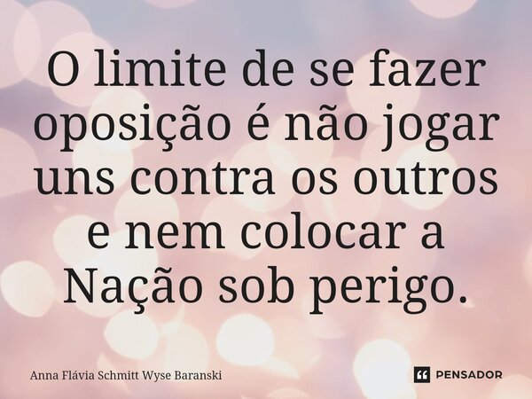 ⁠O limite de se fazer oposição é não jogar uns contra os outros e nem colocar a Nação sob perigo.... Frase de Anna Flávia Schmitt Wyse Baranski.