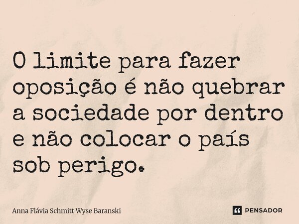 ⁠O limite para fazer oposição é não quebrar a sociedade por dentro e não colocar o país sob perigo.... Frase de Anna Flávia Schmitt Wyse Baranski.
