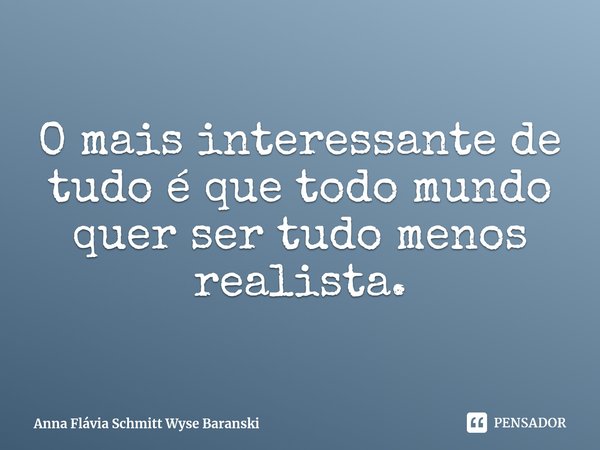 ⁠O mais interessante de tudo é que todo mundo quer ser tudo menos realista.... Frase de Anna Flávia Schmitt Wyse Baranski.
