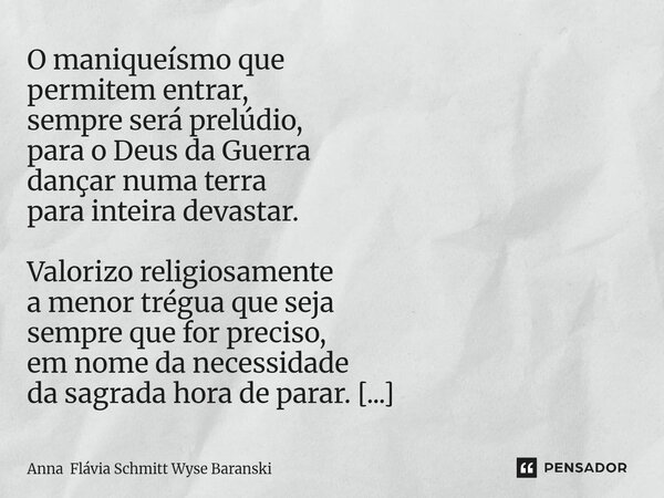 ⁠O maniqueísmo que permitem entrar, sempre será prelúdio, para o Deus da Guerra dançar numa terra para inteira devastar. Valorizo religiosamente a menor trégua ... Frase de Anna Flávia Schmitt Wyse Baranski.