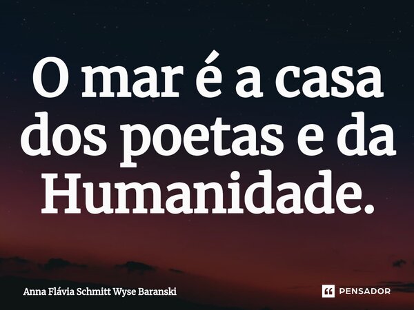 ⁠O mar é a casa dos poetas e da Humanidade.... Frase de Anna Flávia Schmitt Wyse Baranski.