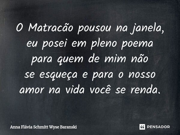⁠O Matracão pousou na janela, eu posei em pleno poema para quem de mim não se esqueça e para o nosso amor na vida você se renda.... Frase de Anna Flávia Schmitt Wyse Baranski.