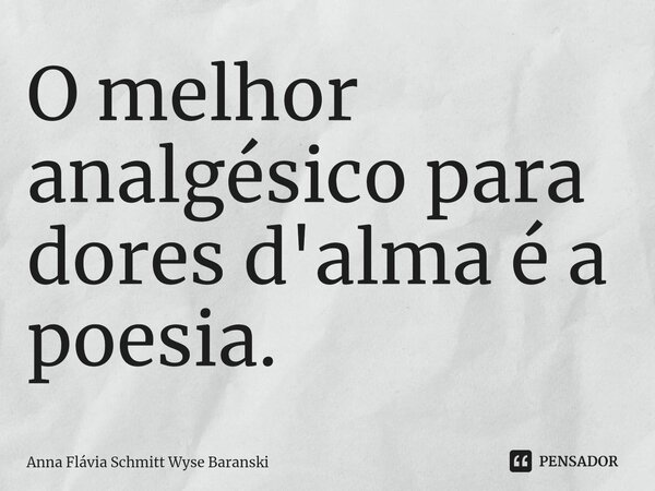 ⁠O melhor analgésico para dores d'alma é a poesia.... Frase de Anna Flávia Schmitt Wyse Baranski.