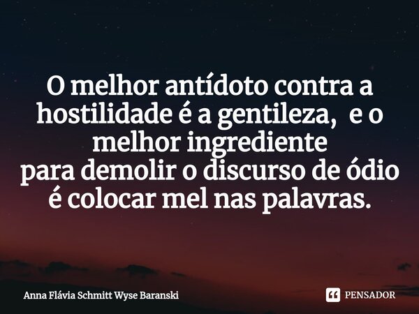 ⁠O melhor antídoto contraa hostilidade é a gentileza, e o melhor ingrediente para demolir o discursode ódio é colocar melnas palavras.... Frase de Anna Flávia Schmitt Wyse Baranski.