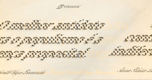O melhor antídoto contra o populismo é a indiferença proposital.... Frase de Anna Flávia Schmitt Wyse Baranski.