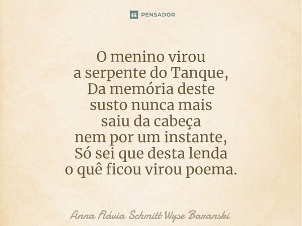 ⁠O menino virou a serpente do Tanque, Da memória deste susto nunca mais saiu da cabeça nem por um instante, Só sei que desta lenda o quê ficou virou poema.... Frase de Anna Flávia Schmitt Wyse Baranski.