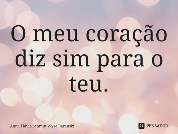 ⁠O meu coração diz sim para o teu.... Frase de Anna Flávia Schmitt Wyse Baranski.
