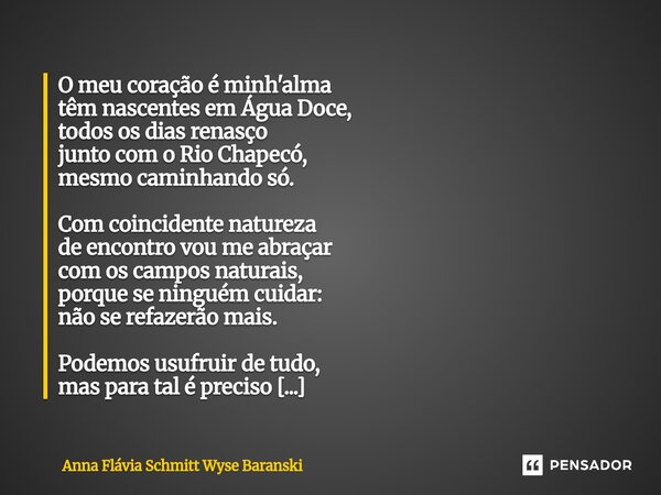O meu coração é minh'alma têm nascentes em Água Doce, todos os dias renasço junto com o Rio Chapecó, mesmo caminhando só. Com coincidente natureza de encontro... Frase de Anna Flávia Schmitt Wyse Baranski.