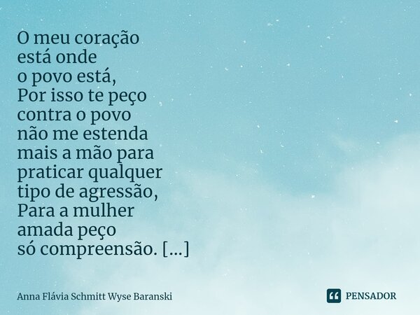 O meu coração está onde o povo está, Por isso te peço contra o povo não me estenda mais a mão para praticar qualquer tipo de agressão, Para a mulher amada peço... Frase de Anna Flávia Schmitt Wyse Baranski.
