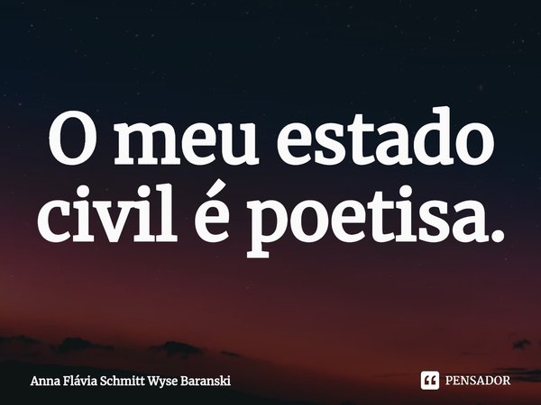 O meu estado civil é poetisa.⁠... Frase de Anna Flávia Schmitt Wyse Baranski.