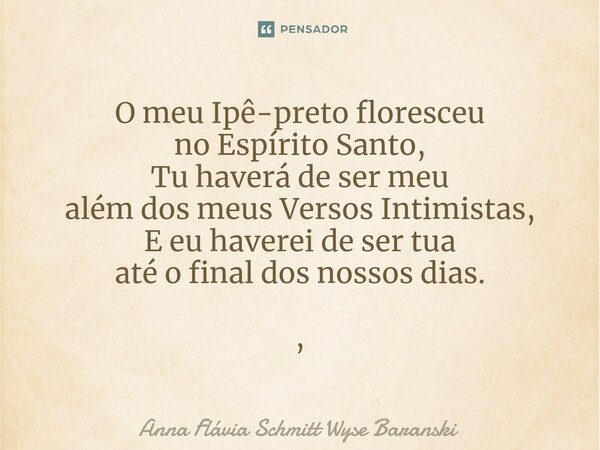⁠O meu Ipê-preto floresceu no Espírito Santo, Tu haverá de ser meu além dos meus Versos Intimistas, E eu haverei de ser tua até o final dos nossos dias. ,... Frase de Anna Flávia Schmitt Wyse Baranski.