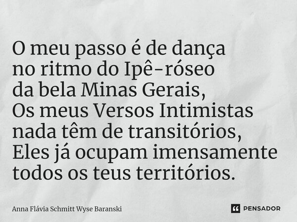 ⁠O meu passo é de dança no ritmo do Ipê-róseo da bela Minas Gerais, Os meus Versos Intimistas nada têm de transitórios, Eles já ocupam imensamente todos os teus... Frase de Anna Flávia Schmitt Wyse Baranski.