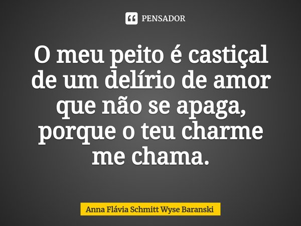 ⁠O meu peito é castiçal
de um delírio de amor
que não se apaga,
porque o teu charme
me chama.... Frase de Anna Flávia Schmitt Wyse Baranski.