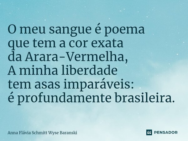 ⁠O meu sangue é poema que tem a cor exata da Arara-Vermelha, A minha liberdade tem asas imparáveis: é profundamente brasileira.... Frase de Anna Flávia Schmitt Wyse Baranski.