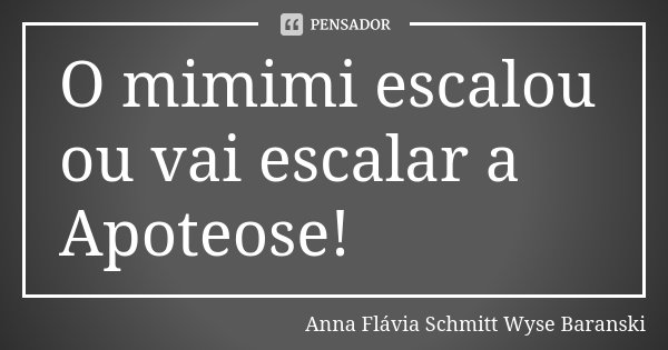 O mimimi escalou ou vai escalar a Apoteose!... Frase de Anna Flávia Schmitt Wyse Baranski.