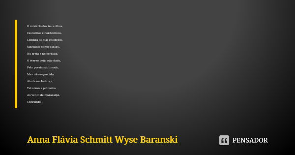 O mistério dos teus olhos, Castanhos e nordestinos, Lembra os dias coloridos, Marcante como passos, Na areia e no coração, O étereo beijo não dado, Pela poesia ... Frase de Anna Flávia Schmitt Wyse Baranski.