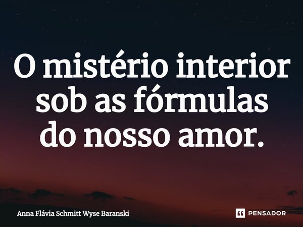 ⁠O mistério interior sob as fórmulas do nosso amor.... Frase de Anna Flávia Schmitt Wyse Baranski.