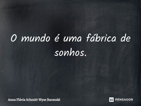 O mundo é uma fábrica de sonhos.... Frase de Anna Flávia Schmitt Wyse Baranski.