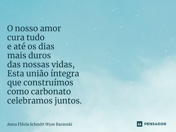 ⁠O nosso amor cura tudo e até os dias mais duros das nossas vidas, Esta união íntegra que construímos como carbonato celebramos juntos.... Frase de Anna Flávia Schmitt Wyse Baranski.