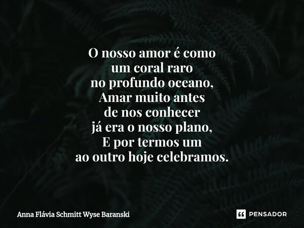 ⁠O nosso amor é como um coral raro no profundo oceano, Amar muito antes de nos conhecer já era o nosso plano, E por termos um ao outro hoje celebramos.... Frase de Anna Flávia Schmitt Wyse Baranski.