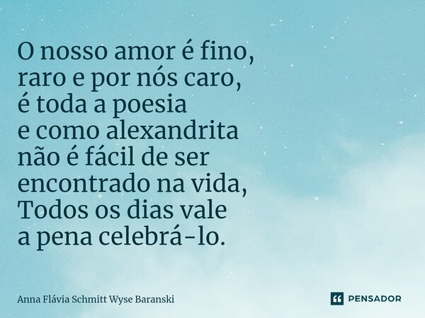 ⁠O nosso amor é fino, raro e por nós caro, é toda a poesia e como alexandrita não é fácil de ser encontrado na vida, Todos os dias vale a pena celebrá-lo.... Frase de Anna Flávia Schmitt Wyse Baranski.