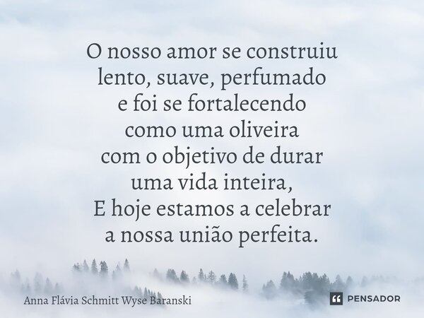 ⁠O nosso amor se construiu lento, suave, perfumado e foi se fortalecendo como uma oliveira com o objetivo de durar uma vida inteira, E hoje estamos a celebrar a... Frase de Anna Flávia Schmitt Wyse Baranski.