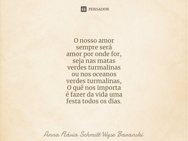 ⁠O nosso amor sempre será amor por onde for, seja nas matas verdes turmalinas ou nos oceanos verdes turmalinas, O quê nos importa é fazer da vida uma festa todo... Frase de Anna Flávia Schmitt Wyse Baranski.