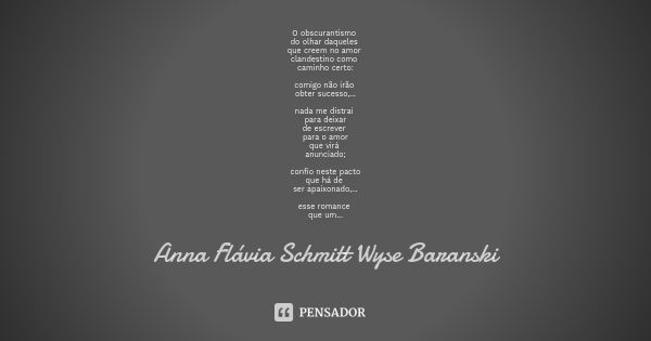 O obscurantismo do olhar daqueles que creem no amor clandestino como caminho certo: comigo não irão obter sucesso,... nada me distrai para deixar de escrever pa... Frase de Anna Flávia Schmitt Wyse Baranski.