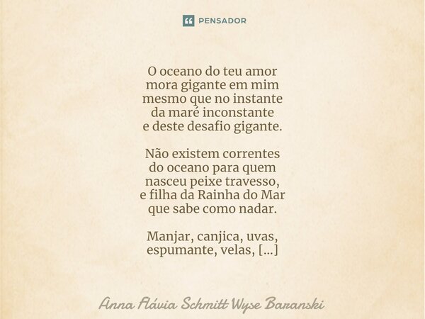 ⁠O oceano do teu amor mora gigante em mim mesmo que no instante da maré inconstante e deste desafio gigante. Não existem correntes do oceano para quem nasceu pe... Frase de Anna Flávia Schmitt Wyse Baranski.