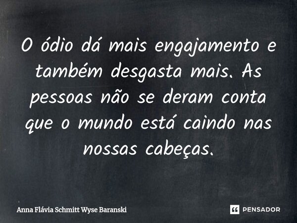 ⁠O ódio dá mais engajamento e também desgasta mais. As pessoas não se deram conta que o mundo está caindo nas nossas cabeças.... Frase de Anna Flávia Schmitt Wyse Baranski.