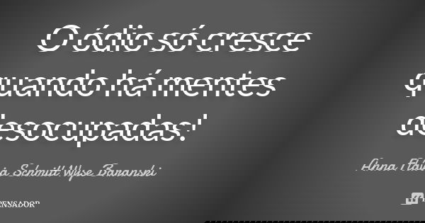 O ódio só cresce quando há mentes desocupadas!... Frase de Anna Flávia Schmitt Wyse Baranski.