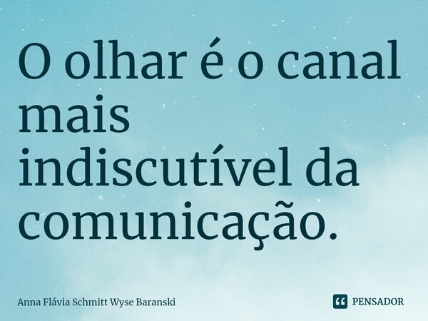 ⁠O olhar é o canal mais indiscutível da comunicação.... Frase de Anna Flávia Schmitt Wyse Baranski.