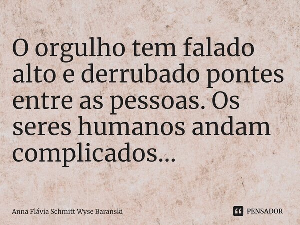 ⁠O orgulho tem falado alto e derrubado pontes entre as pessoas. Os seres humanos andam complicados...... Frase de Anna Flávia Schmitt Wyse Baranski.