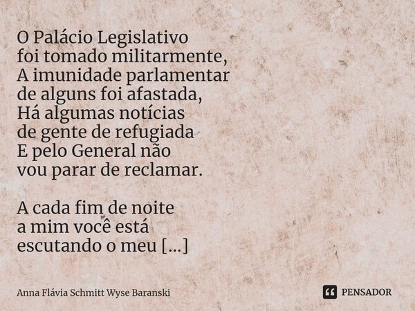 O Palácio Legislativo foi tomado militarmente, A imunidade parlamentar de alguns foi afastada, Há algumas notícias de gente de refugiada E pelo General não vou... Frase de Anna Flávia Schmitt Wyse Baranski.