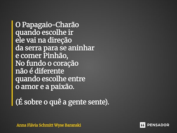 O Papagaio-Charão quando escolhe ir ele vai na direção da serra para se aninhar e comer Pinhão, No fundo o coração não é diferente quando escolhe entre o amor ... Frase de Anna Flávia Schmitt Wyse Baranski.