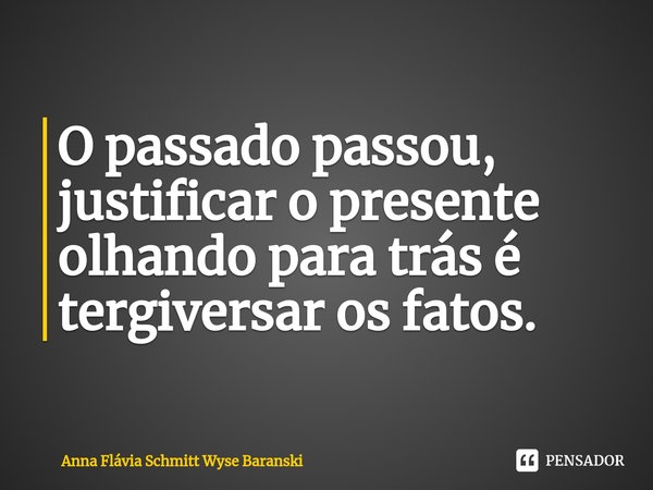 ⁠O passado passou, justificar o presente olhando para trás é tergiversar os fatos.... Frase de Anna Flávia Schmitt Wyse Baranski.