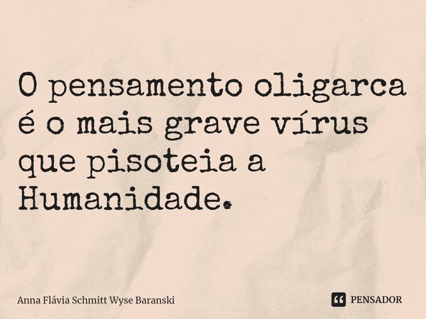 ⁠O pensamento oligarca é o mais grave vírus que pisoteia a Humanidade.... Frase de Anna Flávia Schmitt Wyse Baranski.