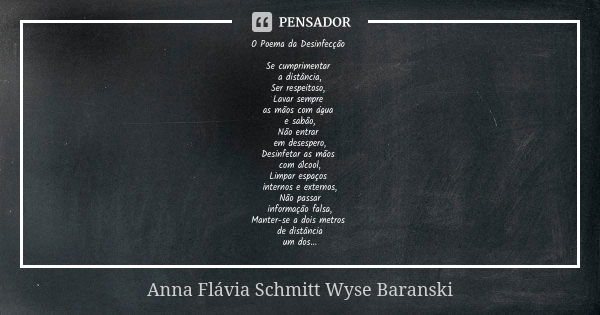 O Poema da Desinfecção Se cumprimentar a distância,
Ser respeitoso, Lavar sempre as mãos com água e sabão,
Não entrar em desespero,
Desinfetar as mãos com álcoo... Frase de Anna Flávia Schmitt Wyse Baranski.