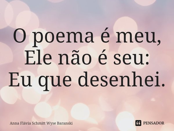 O poema é meu,
Ele não é seu:
Eu que desenhei.... Frase de Anna Flávia Schmitt Wyse Baranski.