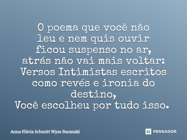 O poema que você não leu e nem quis ouvir ficou suspenso no ar, atrás não vai mais voltar: Versos Intimistas escritos como revés e ironia do destino, Você escol... Frase de Anna Flávia Schmitt Wyse Baranski.